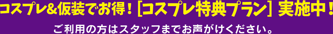 コスプレ&仮装でお得！［コスプレ特典プラン］実施中！ ご利用の方はスタッフまでお声がけください。