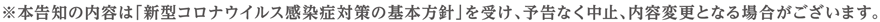 本告知の内容は「新型コロナウイルス感染症対策の基本方針」を受け、予告なく中止、内容変更となる場合がございます。